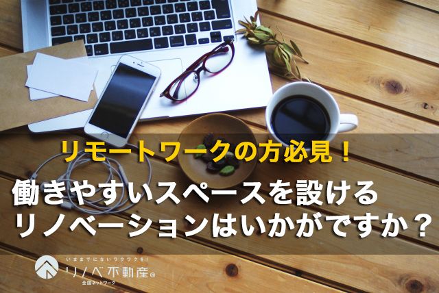リモートワークの方必見!働きやすいスペースを設けるリノベーションはいかがですか?